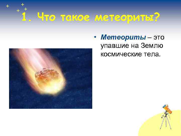 1. Что такое метеориты? • Метеориты – это упавшие на Землю космические тела. 