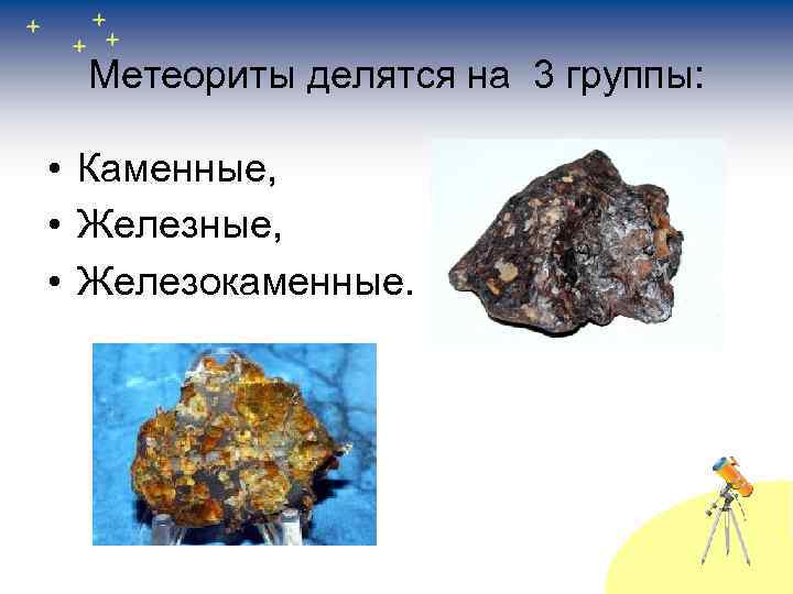 Метеориты делятся на 3 группы: • Каменные, • Железокаменные. 