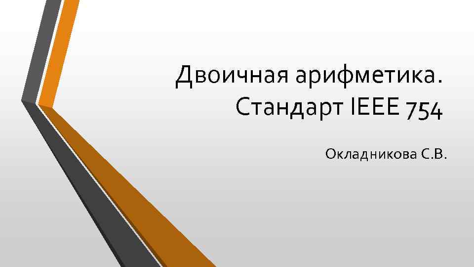 Двоичная арифметика. Стандарт IEEE 754 Окладникова С. В. 
