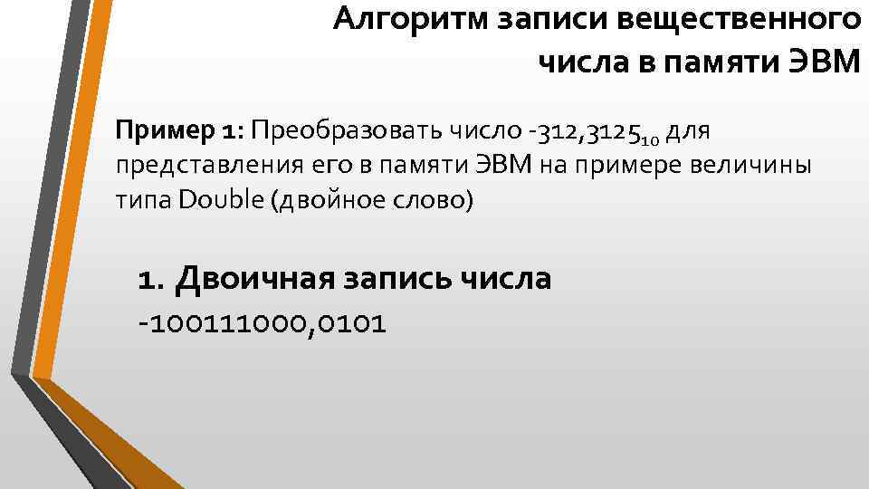 Алгоритм записи вещественного числа в памяти ЭВМ Пример 1: Преобразовать число -312, 312510 для