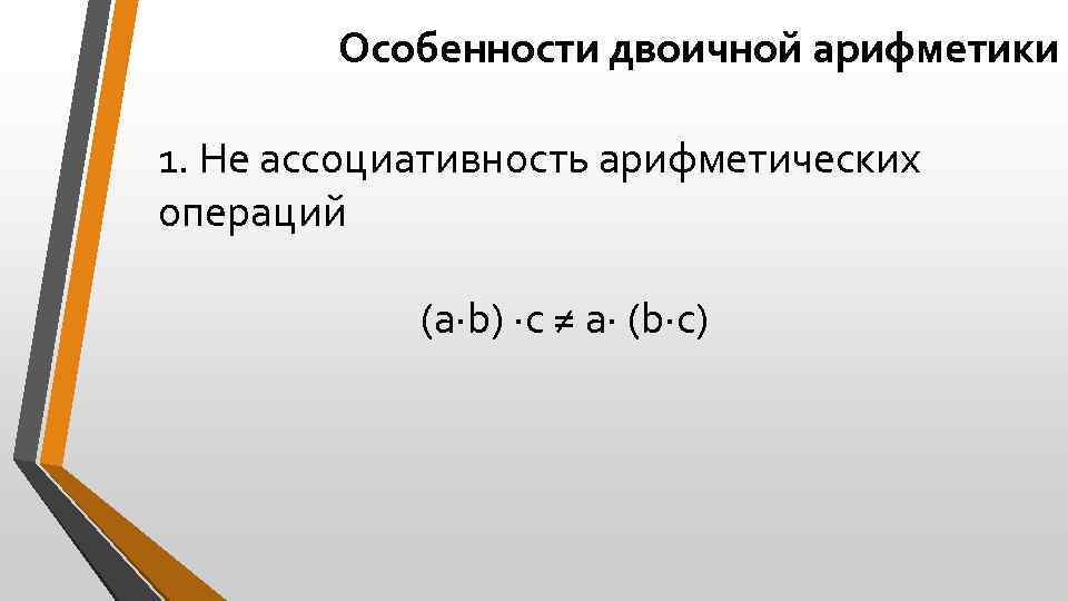 Особенности двоичной арифметики 1. Не ассоциативность арифметических операций (a·b) ·c ≠ a· (b·c) 
