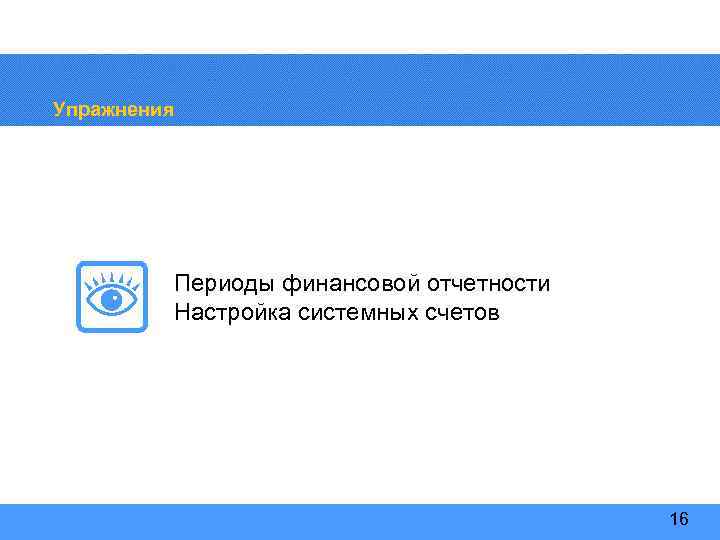 Упражнения Периоды финансовой отчетности Настройка системных счетов 16 