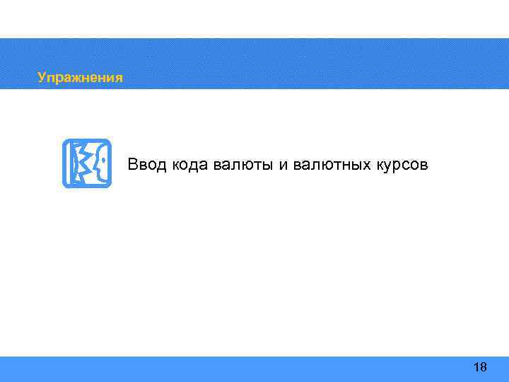 Упражнения Ввод кода валюты и валютных курсов 18 