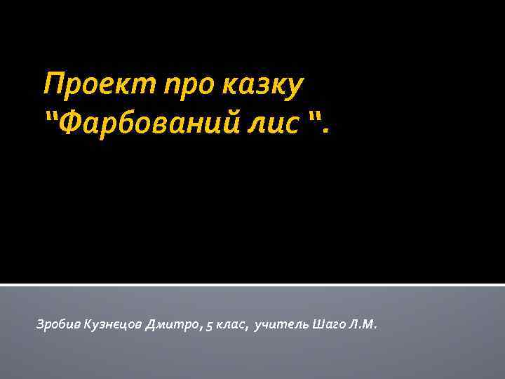 Проект про казку “Фарбований лис “. Зробив Кузнєцов Дмитро, 5 клас, учитель Шаго Л.