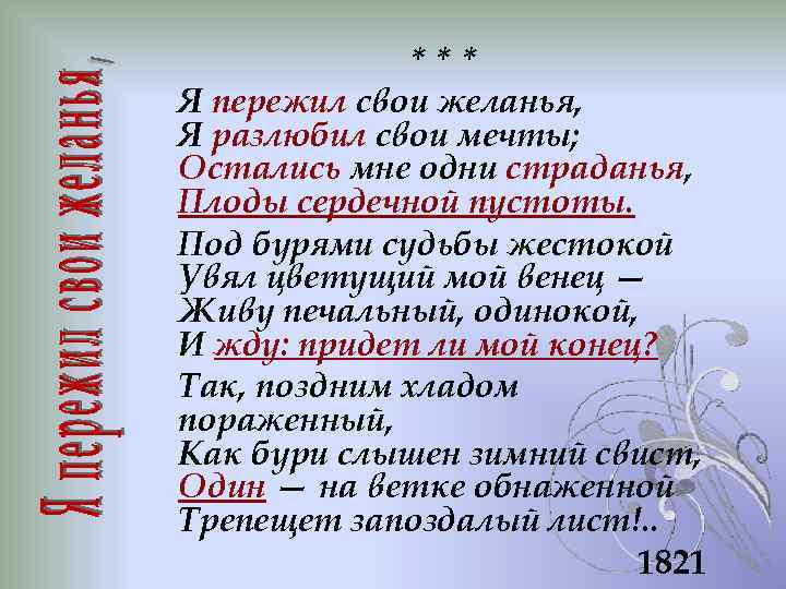 *** Я пережил свои желанья, Я разлюбил свои мечты; Остались мне одни страданья, Плоды