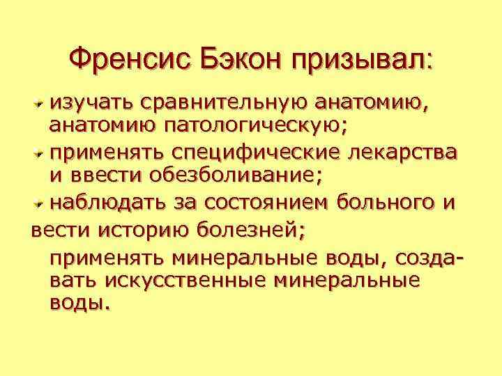 Френсис Бэкон призывал: изучать сравнительную анатомию, анатомию патологическую; применять специфические лекарства и ввести обезболивание;