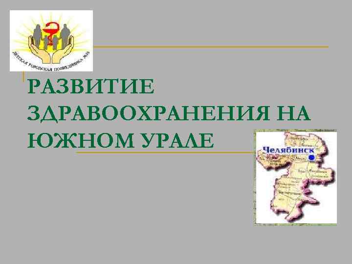 РАЗВИТИЕ ЗДРАВООХРАНЕНИЯ НА ЮЖНОМ УРАЛЕ 