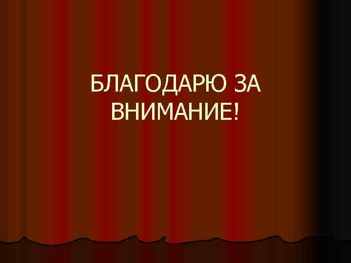 БЛАГОДАРЮ ЗА ВНИМАНИЕ! 