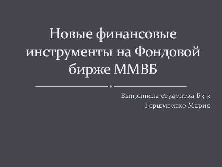 Новые финансовые инструменты на Фондовой бирже ММВБ Выполнила студентка Б 3 -3 Гершуненко Мария
