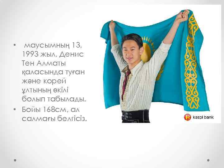 маусымның 13, 1993 жыл, Денис Тен Алматы қаласында туған және корей ұлтының өкілі болып