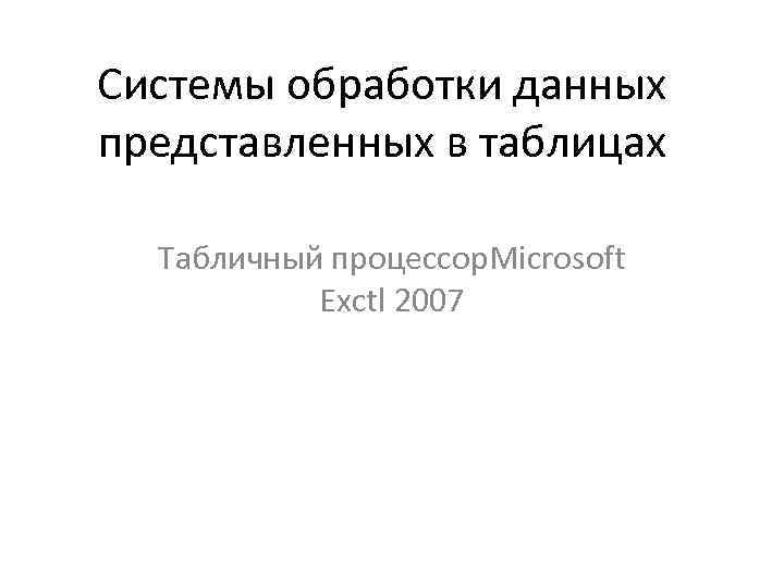 Системы обработки данных представленных в таблицах Табличный процессор. Microsoft Exctl 2007 