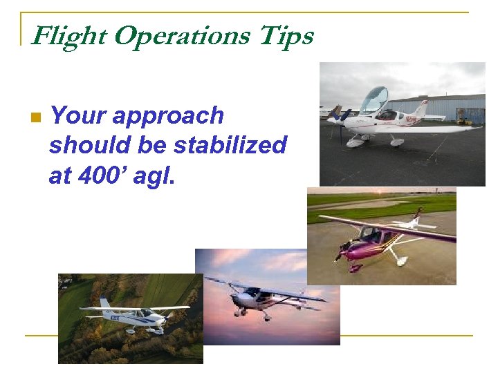 Flight Operations Tips n Your approach should be stabilized at 400’ agl. 