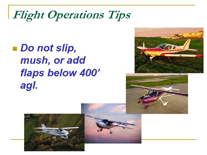 Flight Operations Tips n Do not slip, mush, or add flaps below 400’ agl.