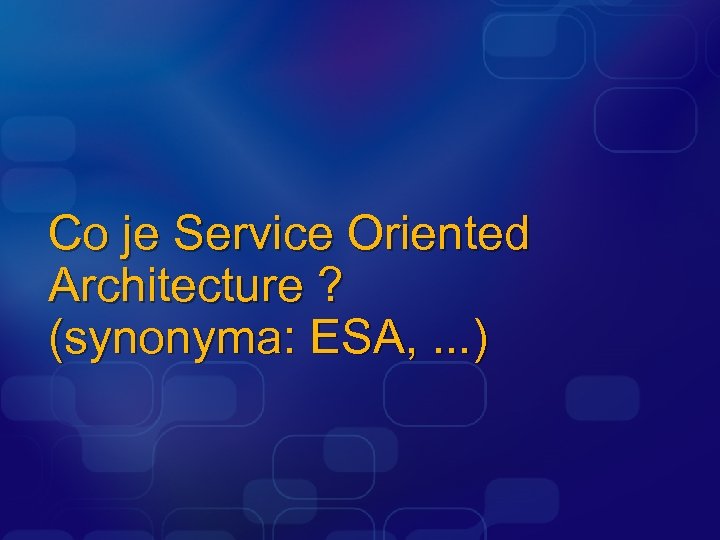 Co je Service Oriented Architecture ? (synonyma: ESA, . . . ) 
