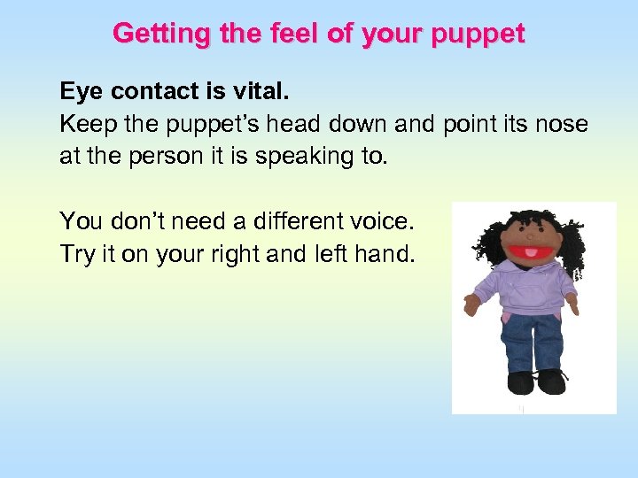 Getting the feel of your puppet Eye contact is vital. Keep the puppet’s head