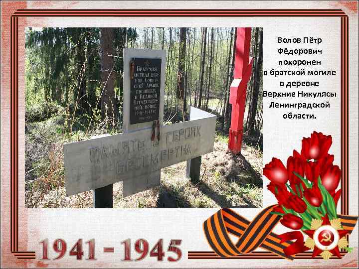 Волов Пётр Фёдорович похоронен в братской могиле в деревне Верхние Никулясы Ленинградской области. 