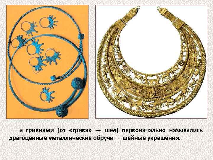 а гривнами (от «грива» — шея) первоначально назывались драгоценные металлические обручи — шейные украшения.