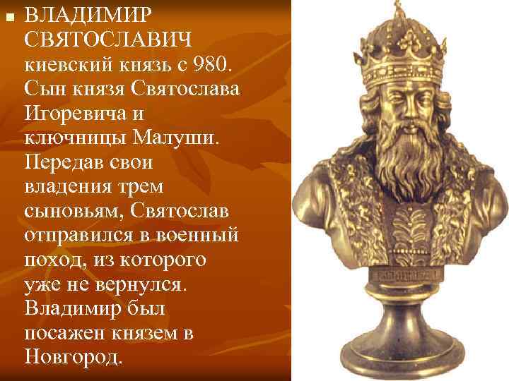 n ВЛАДИМИР СВЯТОСЛАВИЧ киевский князь с 980. Сын князя Святослава Игоревича и ключницы Малуши.