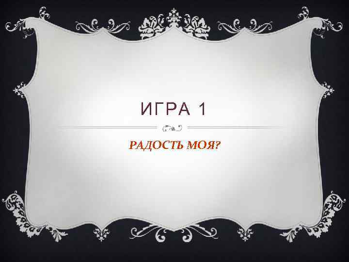 ИГРА 1 РАДОСТЬ МОЯ? 