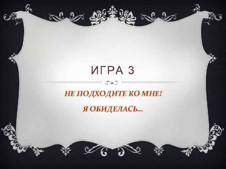 ИГРА 3 НЕ ПОДХОДИТЕ КО МНЕ! Я ОБИДЕЛАСЬ… 