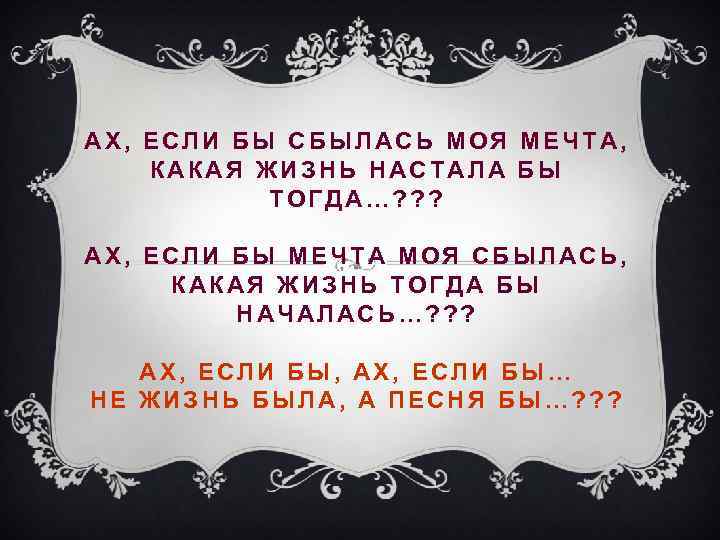 АХ, ЕСЛИ БЫ СБЫЛАСЬ МОЯ МЕЧТА, КАКАЯ ЖИЗНЬ НАСТАЛА БЫ ТОГДА…? ? ? АХ,