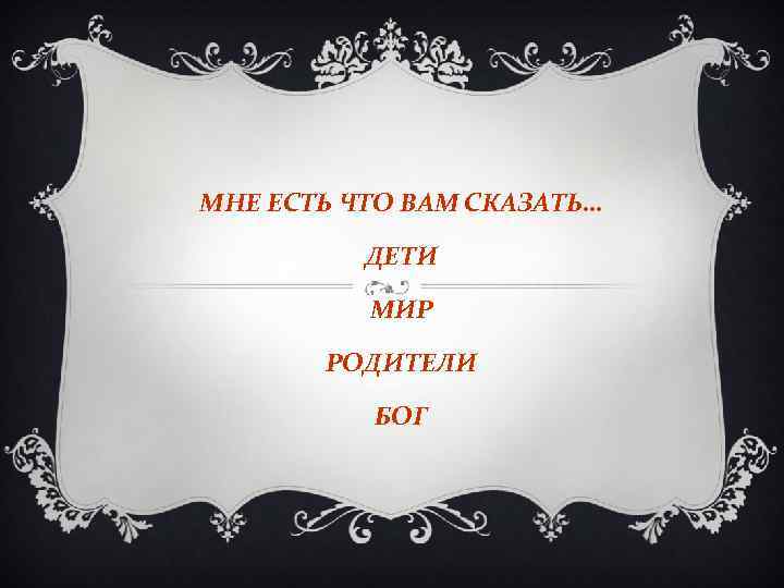 МНЕ ЕСТЬ ЧТО ВАМ СКАЗАТЬ… ДЕТИ МИР РОДИТЕЛИ БОГ 