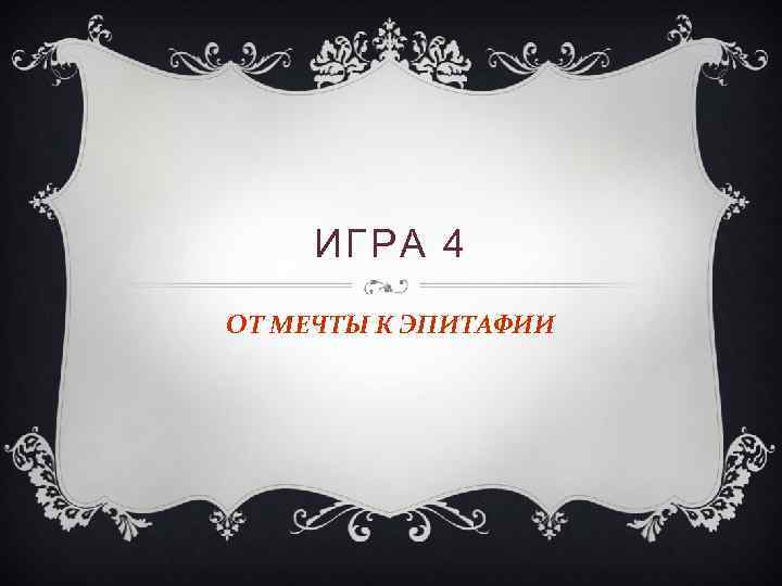 ИГРА 4 ОТ МЕЧТЫ К ЭПИТАФИИ 