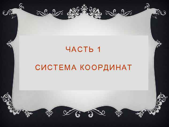 ЧАСТЬ 1 СИСТЕМА КООРДИНАТ 