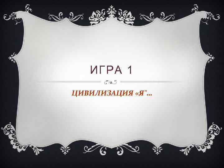ИГРА 1 ЦИВИЛИЗАЦИЯ «Я"… 