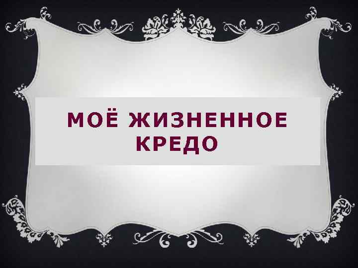 МОЁ ЖИЗНЕННОЕ КРЕДО 