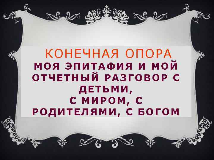КОНЕЧНАЯ ОПОРА МОЯ ЭПИТАФИЯ И МОЙ ОТЧЕТНЫЙ РАЗГОВОР С ДЕТЬМИ, С МИРОМ, С РОДИТЕЛЯМИ,