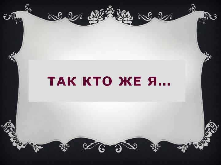 ТАК КТО ЖЕ Я… 