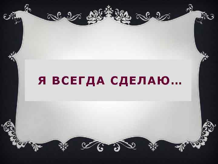 Я ВСЕГДА СДЕЛАЮ… 