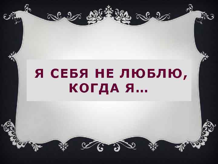 Я СЕБЯ НЕ ЛЮБЛЮ, КОГДА Я… 