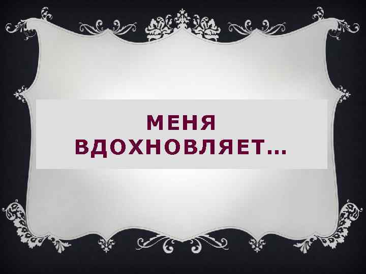 МЕНЯ ВДОХНОВЛЯЕТ… 