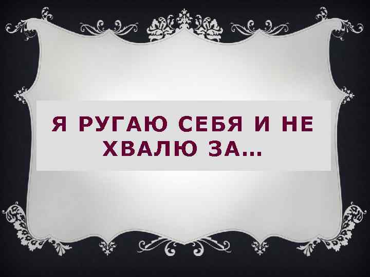 Я РУГАЮ СЕБЯ И НЕ ХВАЛЮ ЗА… 