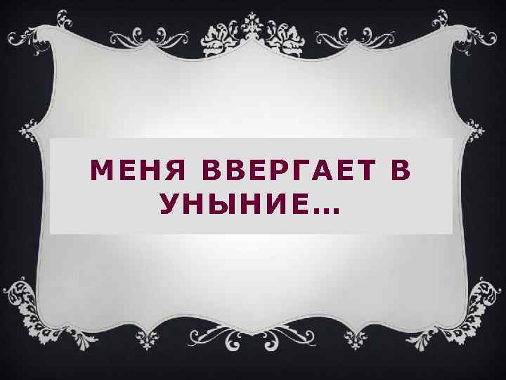 МЕНЯ ВВЕРГАЕТ В УНЫНИЕ… 