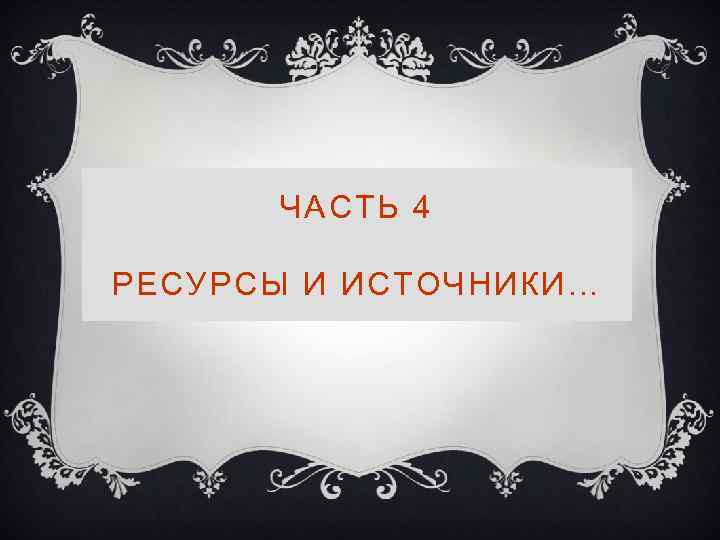 ЧАСТЬ 4 РЕСУРСЫ И ИСТОЧНИКИ… 