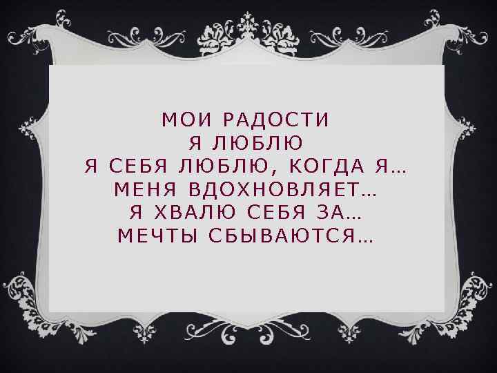МОИ РАДОСТИ Я ЛЮБЛЮ Я СЕБЯ ЛЮБЛЮ, КОГДА Я… МЕНЯ ВДОХНОВЛЯЕТ… Я ХВАЛЮ СЕБЯ