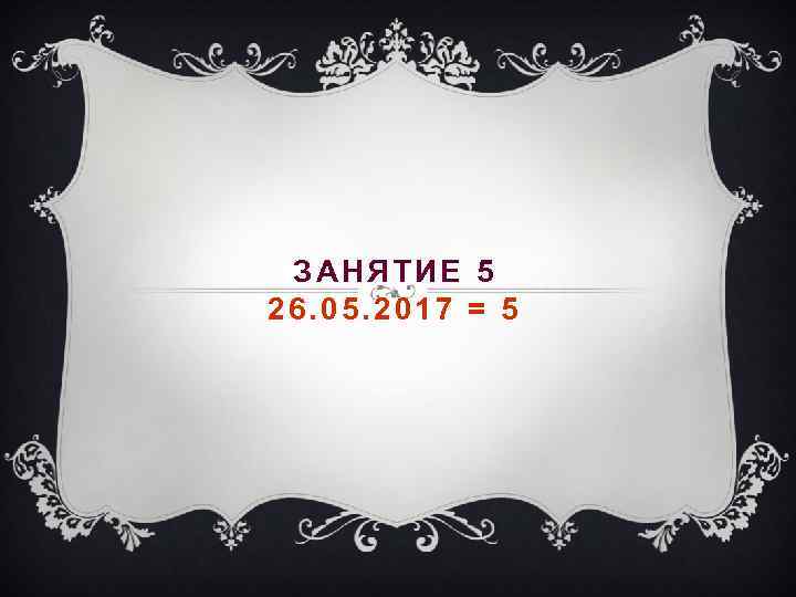 ЗАНЯТИЕ 5 26. 05. 2017 = 5 