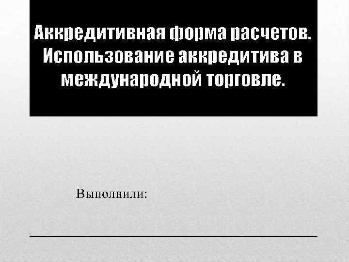 Аккредитивная форма расчетов. Использование аккредитива в международной торговле. Выполнили: 