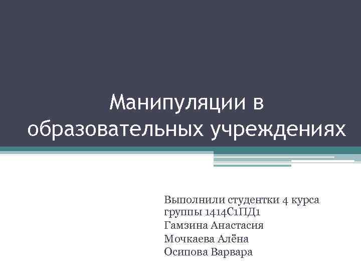 Манипуляции в образовательных учреждениях Выполнили студентки 4 курса группы 1414 С 1 ПД 1