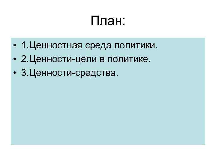 План: • 1. Ценностная среда политики. • 2. Ценности-цели в политике. • 3. Ценности-средства.