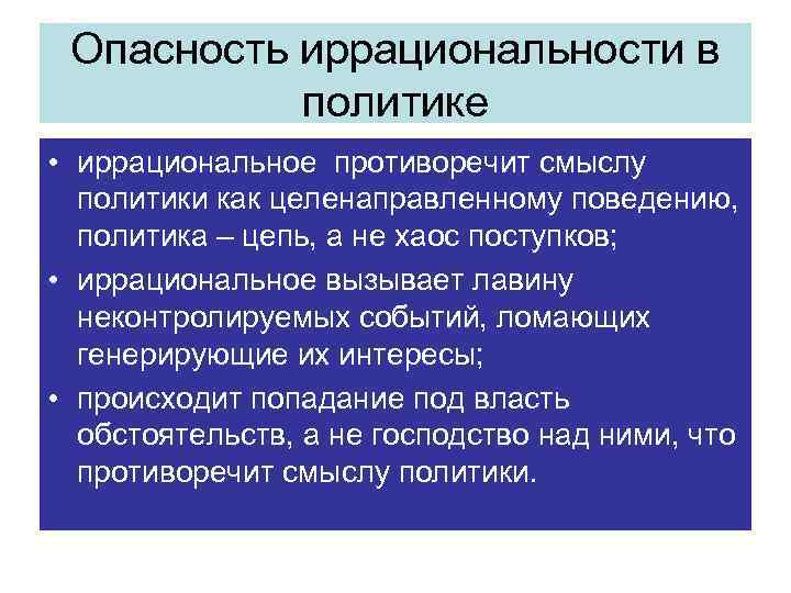 Опасность иррациональности в политике • иррациональное противоречит смыслу политики как целенаправленному поведению, политика –