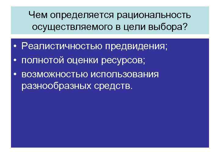 Чем определяется рациональность осуществляемого в цели выбора? • Реалистичностью предвидения; • полнотой оценки ресурсов;