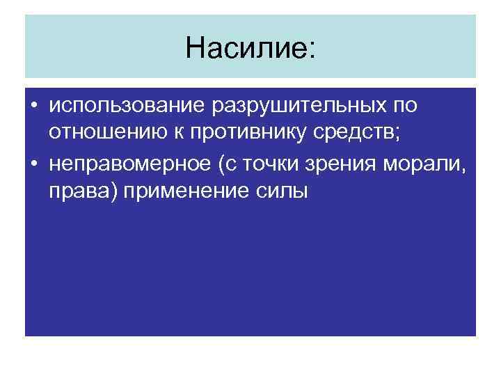 Насилие: • использование разрушительных по отношению к противнику средств; • неправомерное (с точки зрения