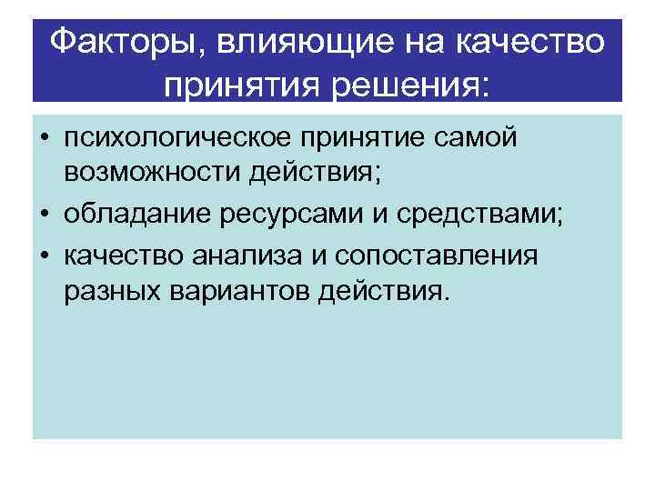Факторы, влияющие на качество принятия решения: • психологическое принятие самой возможности действия; • обладание
