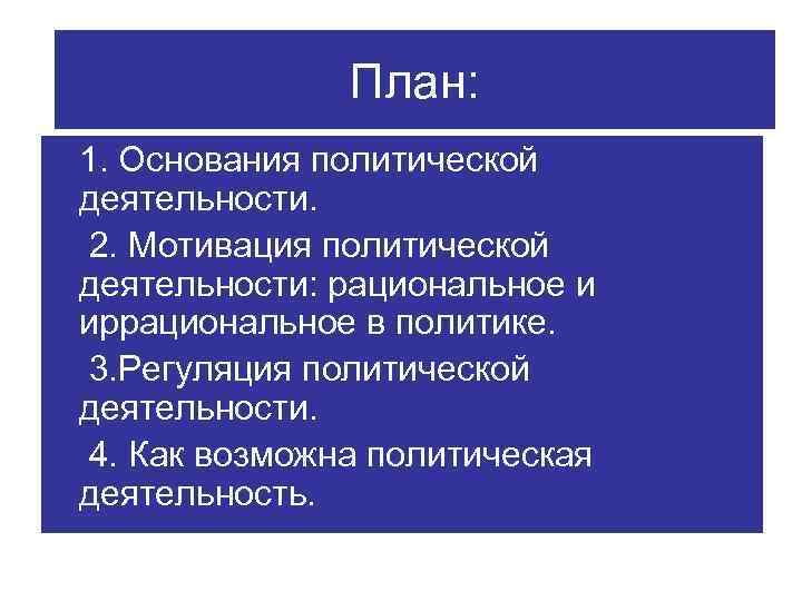 План: 1. Основания политической деятельности. 2. Мотивация политической деятельности: рациональное и иррациональное в политике.