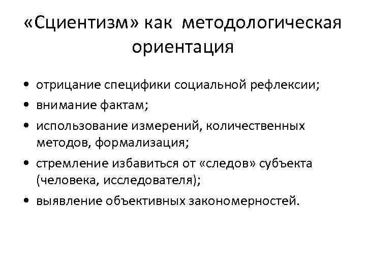  «Сциентизм» как методологическая ориентация • отрицание специфики социальной рефлексии; • внимание фактам; •