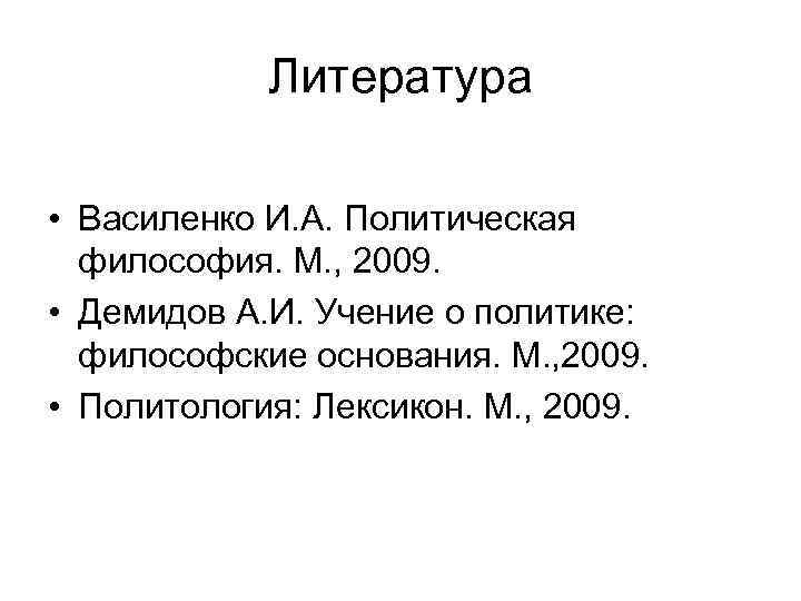 Литература • Василенко И. А. Политическая философия. М. , 2009. • Демидов А. И.